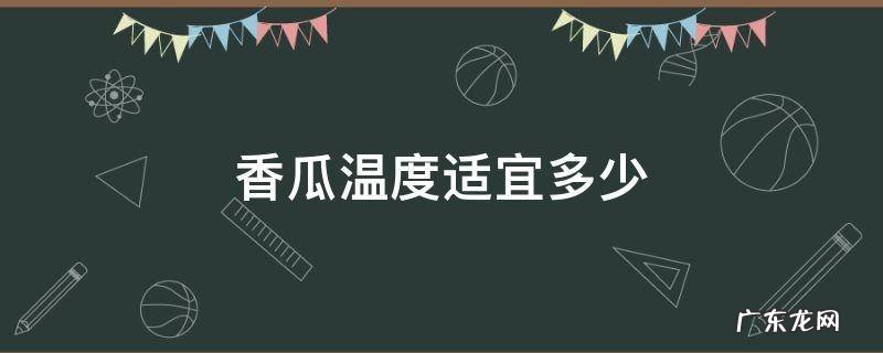 香瓜生长的温度是多少 香瓜温度适宜多少