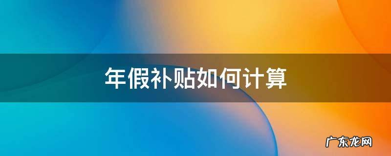 年假补贴如何计算 休假补贴如何计算