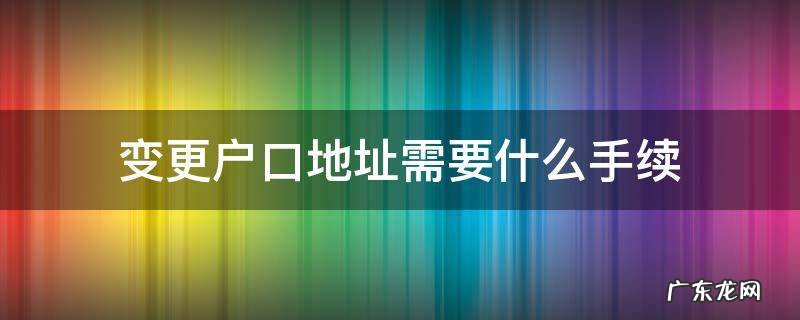 变更户口地址需要什么手续 办理户口地址变更需要什么东西