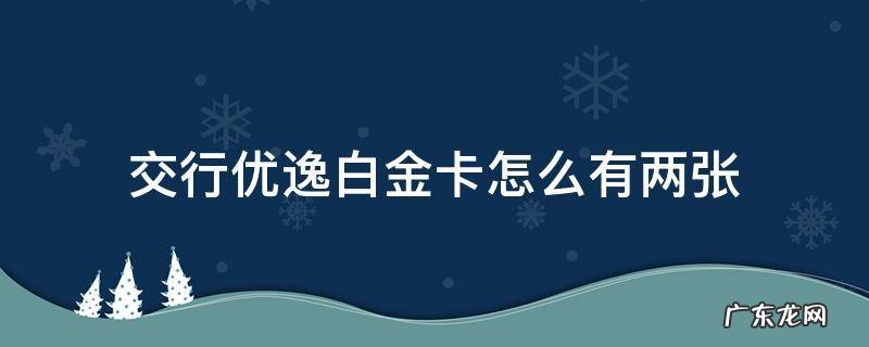 交通银行优逸白金卡和标准白金卡 交行优逸白金卡怎么有两张