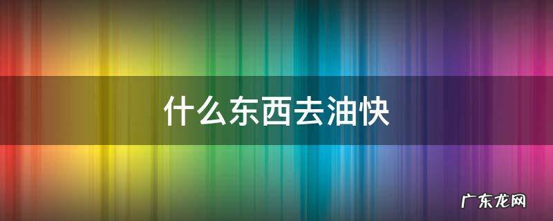 什么东西去油快 怎么去油快