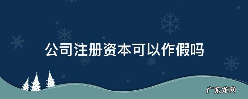 公司注册资本可以作假吗 注册资本是假的吗