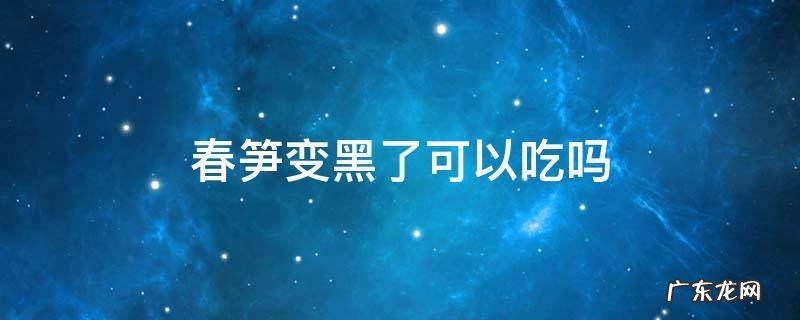 笋变黑了能吃吗 春笋变黑了可以吃吗
