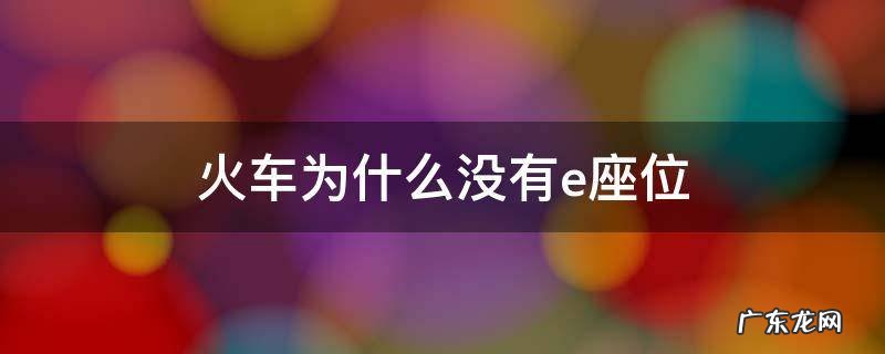 火车为什么座位没有E 火车为什么没有e座位