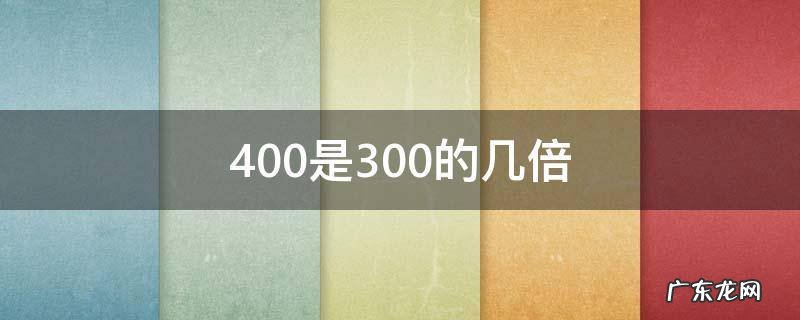 400是300的几倍 什么的4倍是300