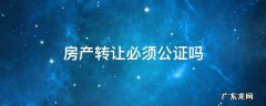 房产转让必须公证吗 没有房产证可以公证转让吗