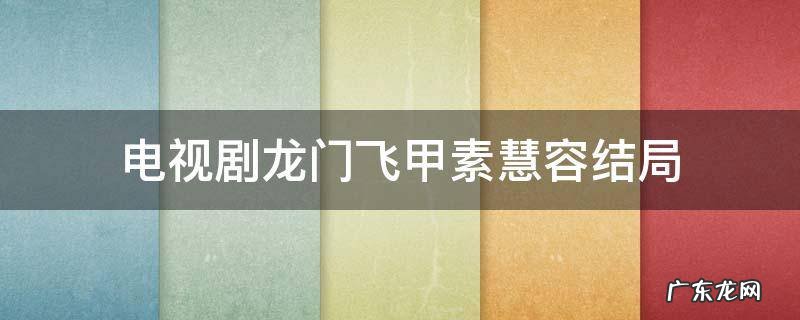 龙门飞甲电视剧素慧容喜欢谁 电视剧龙门飞甲素慧容结局