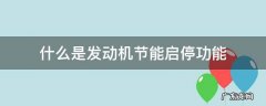 发动机启停功能是什么功能 什么是发动机节能启停功能