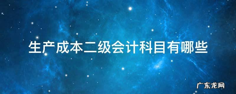生产成本科目下所设置的二级会计科目 生产成本二级会计科目有哪些