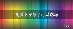 胡萝卜发芽还能吃么 胡萝卜发芽了可以吃吗