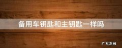 备用车钥匙和主钥匙能一起用吗 备用车钥匙和主钥匙一样吗