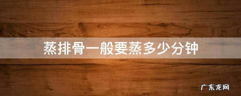 高压锅蒸排骨一般要蒸多少分钟 蒸排骨一般要蒸多少分钟