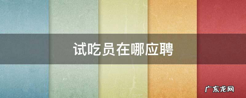 试吃员在哪应聘 试吃员应聘条件