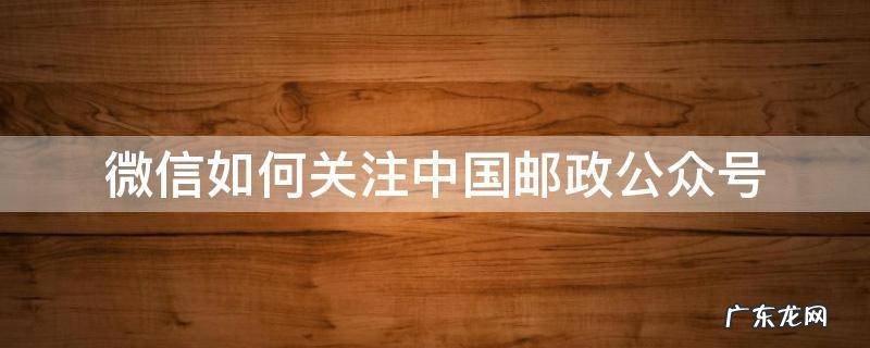 怎么关注邮政公众号 微信如何关注中国邮政公众号