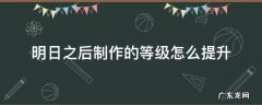 明日之后制作的等级怎么提升 明日之后如何快速升制作等级