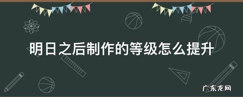 明日之后制作的等级怎么提升 明日之后如何快速升制作等级