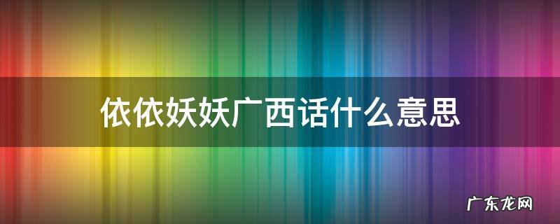 广西话依依妖妖啥意思 依依妖妖广西话什么意思