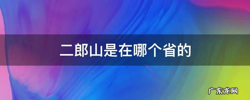 二郎山是在哪个省的 二郎山在哪个省市