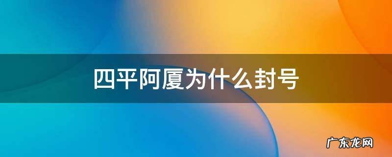 四平阿厦为什么封号 四平阿厦为啥封号