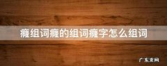 ?字组词怎么组 癃组词癃的组词癃字怎么组词