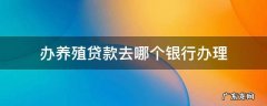养殖贷款在哪个银行申请 办养殖贷款去哪个银行办理