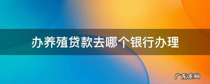 养殖贷款在哪个银行申请 办养殖贷款去哪个银行办理