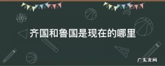 齐国和鲁国是现在的哪里 齐国和鲁国在现在的什么地方?