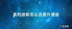 奥利波斯怎么去晋升堡垒 晋升堡垒到奥利波斯