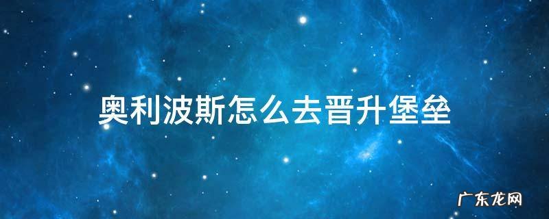 奥利波斯怎么去晋升堡垒 晋升堡垒到奥利波斯