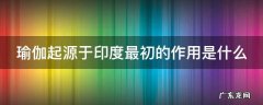 瑜伽起源于印度最初的作用是什么 瑜伽的起源和最初作用