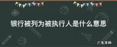 银行被列为被执行人是什么意思呀 银行被列为被执行人是什么意思