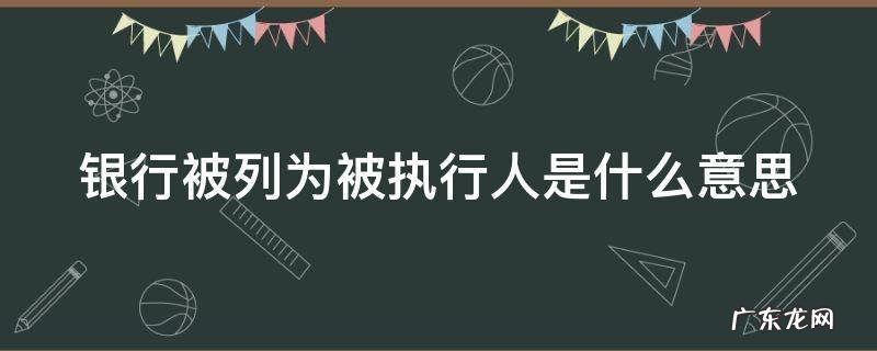 银行被列为被执行人是什么意思呀 银行被列为被执行人是什么意思