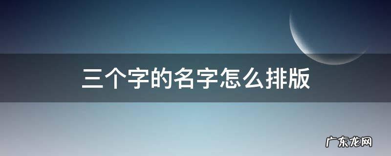 三个字的名字怎么排版 用三个字的名字排一排