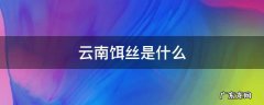 云南饵丝是什么 云南饵丝是什么生产的