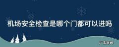机场安全检查是哪个门都可以进吗 新手第一次坐飞机流程图