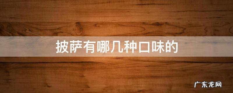 披萨有哪些口味 披萨有哪几种口味的