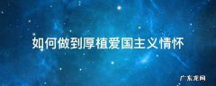 怎样厚植爱国主义情怀 如何做到厚植爱国主义情怀