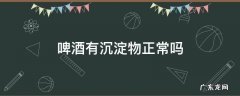 进口啤酒有沉淀物正常吗 啤酒有沉淀物正常吗