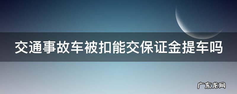 出了事故交警扣车什么时候能提车需要交保证金 交通事故车被扣能交保证金提车吗