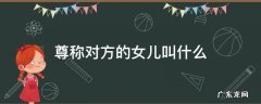 尊称对方的女儿叫什么 尊称对方的女儿是什么