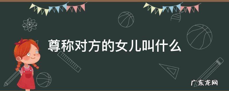 尊称对方的女儿叫什么 尊称对方的女儿是什么