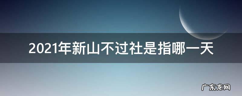 新山不过社2021春社 2021年新山不过社是指哪一天