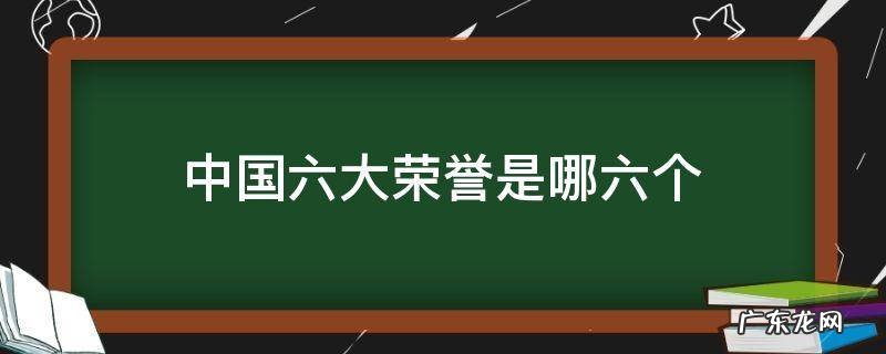 中国六大荣誉是什么 中国六大荣誉是哪六个