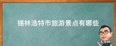 锡林浩特市旅游景点有哪些免费的 锡林浩特市旅游景点有哪些