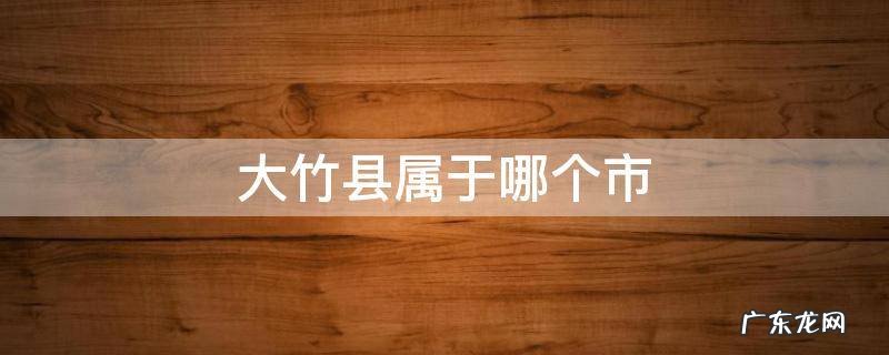 四川大竹县属于哪个市 大竹县属于哪个市