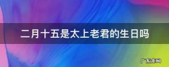 二月十五是太上老君的生日吗 2月15太上老君生日