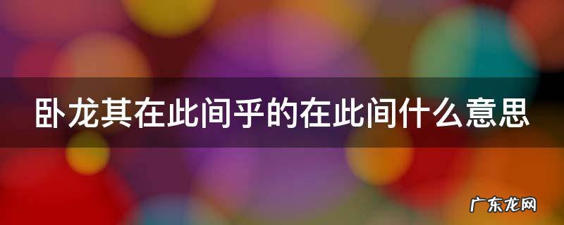 卧龙在野什么意思 卧龙其在此间乎的在此间什么意思