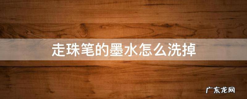 走珠笔的墨水用什么能洗掉 走珠笔的墨水怎么洗掉