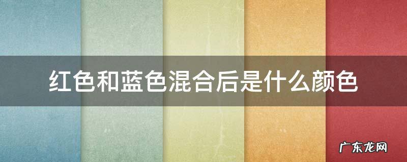 红色和蓝色混合后是什么颜色? 红色和蓝色混合后是什么颜色