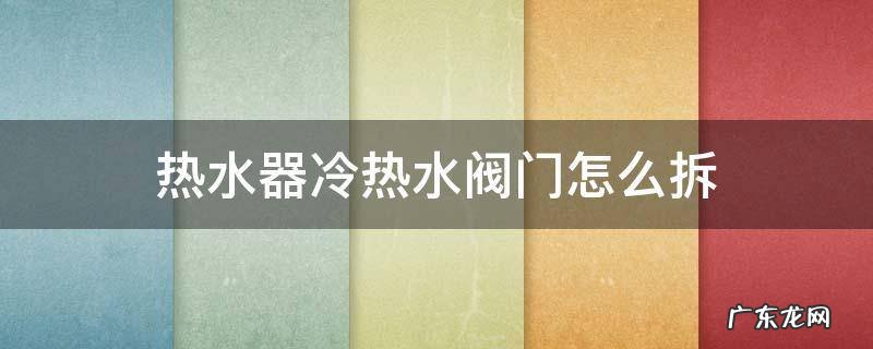 热水器冷热水阀门怎么拆 热水器冷热水阀门怎么拆卸